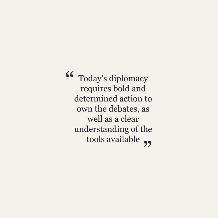Highlight text from the article: "Today's diplomacy requires bold and determined action to own the debates, as well as a clear understanding of the tools available"
